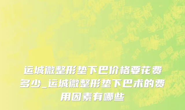 运城微整形垫下巴价格要花费多少_运城微整形垫下巴术的费用因素有哪些