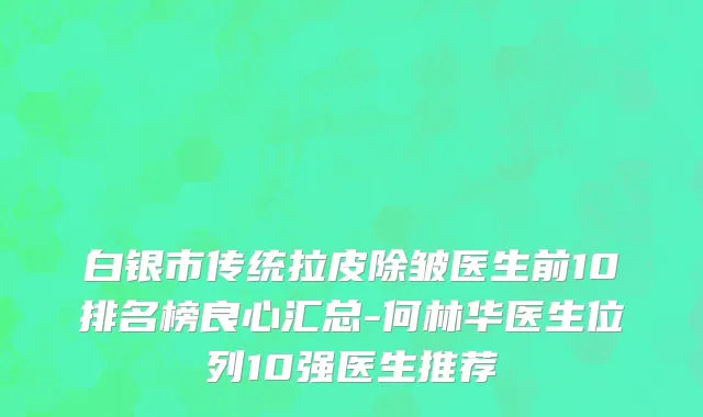 白银市传统拉皮除皱医生前10排名榜良心汇总-何林华医生位列10强医生推荐