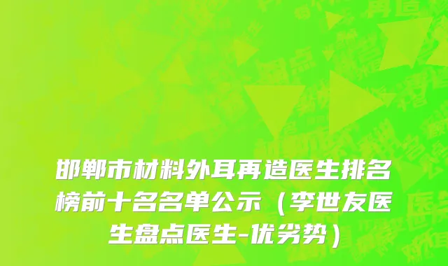 邯郸市材料外耳再造医生排名榜前十名名单公示（李世友医生盘点医生-优劣势）
