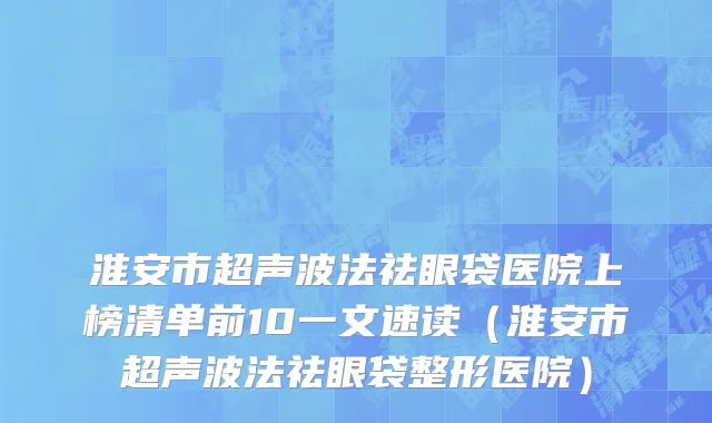 淮安市超声波法祛眼袋医院上榜清单前10一文速读（淮安市超声波法祛眼袋整形医院）
