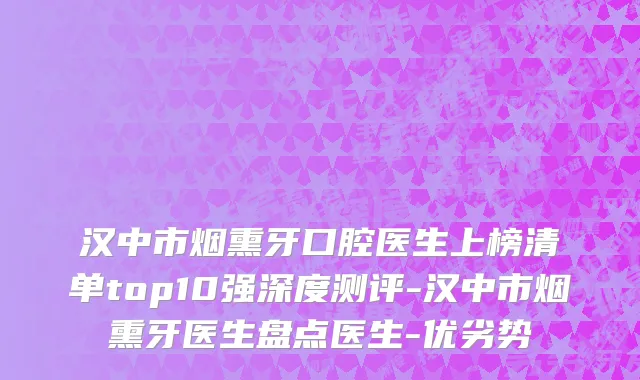 汉中市烟熏牙口腔医生上榜清单top10强深度测评-汉中市烟熏牙医生盘点医生-优劣势