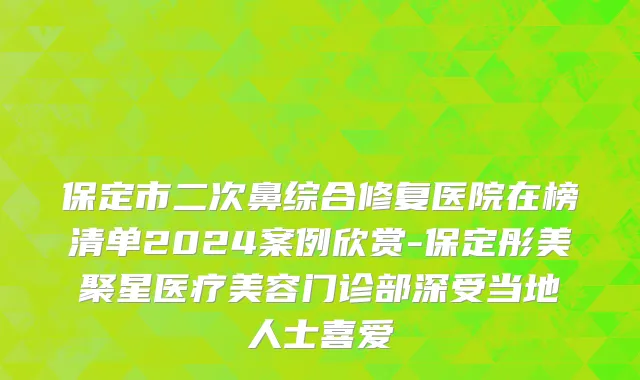 保定市二次鼻综合修复医院在榜清单2024案例欣赏-保定彤美聚星医疗美容门诊部深受当地人士喜爱