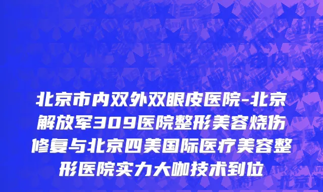 北京市内双外双眼皮医院-北京解放军309医院整形美容烧伤修复与北京四美国际医疗美容整形医院实力大咖技术到位