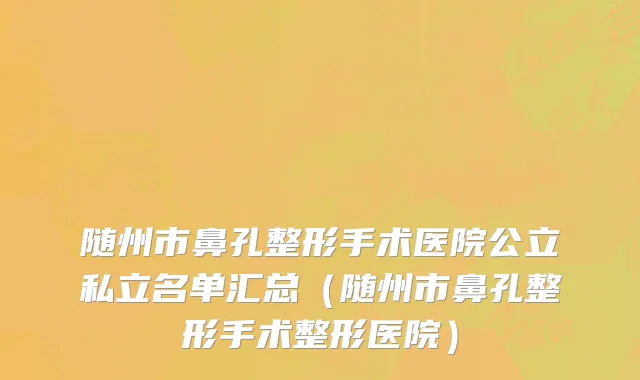 随州市鼻孔整形手术医院公立私立名单汇总（随州市鼻孔整形手术整形医院）