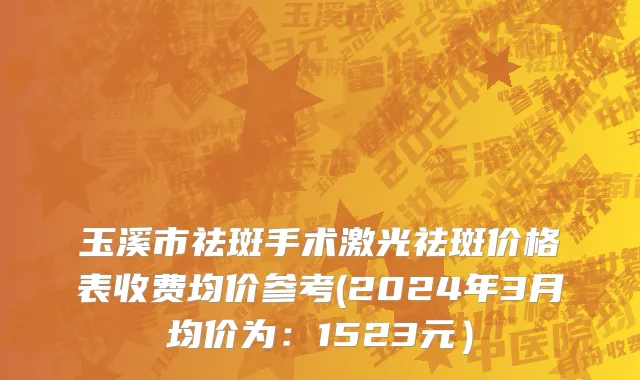 玉溪市祛斑手术激光祛斑价格表收费均价参考(2024年3月均价为：1523元）