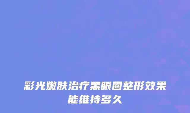 彩光嫩肤治疗黑眼圈整形效果能维持多久