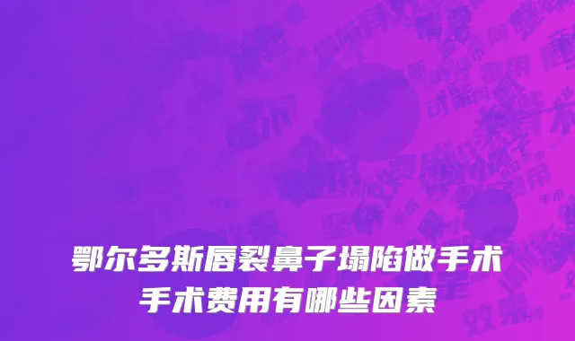 鄂尔多斯唇裂鼻子塌陷做手术手术费用有哪些因素