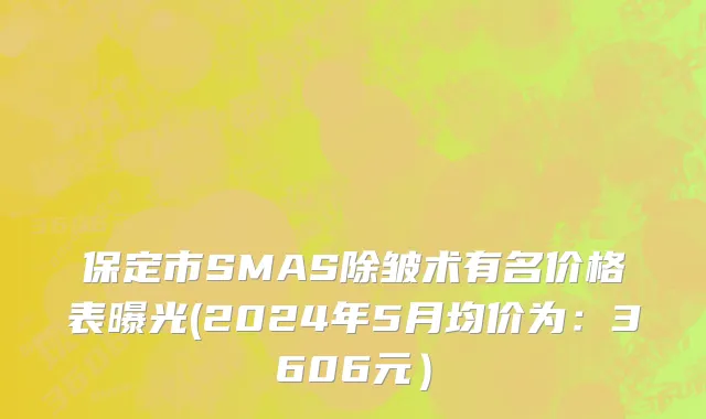 保定市SMAS除皱术有名价格表曝光(2024年5月均价为：3606元）