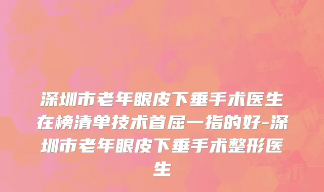 深圳市老年眼皮下垂手术医生在榜清单技术首屈一指的好-深圳市老年眼皮下垂手术整形医生