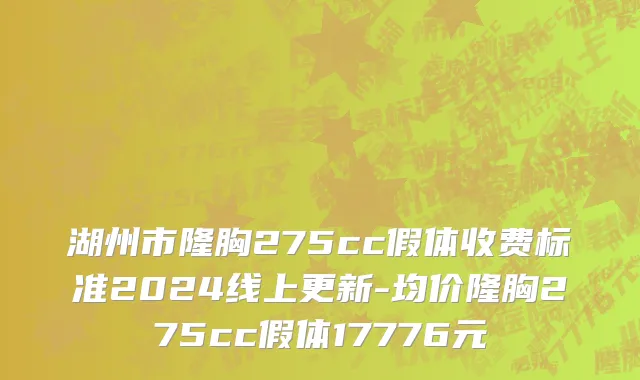 湖州市隆胸275cc假体收费标准2024线上更新-均价隆胸275cc假体17776元