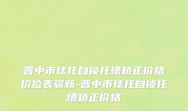 晋中市球托自锁托槽矫正价格价位表崭新-晋中市球托自锁托槽矫正价格
