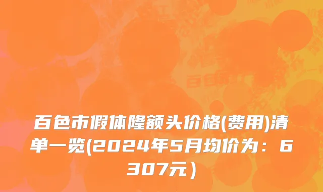 百色市假体隆额头价格(费用)清单一览(2024年5月均价为：6307元）
