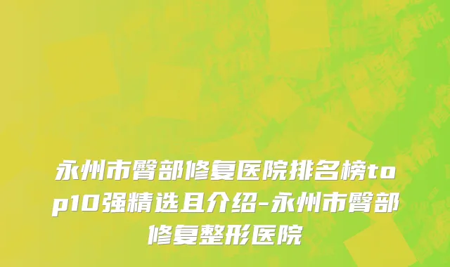 永州市臀部修复医院排名榜top10强精选且介绍-永州市臀部修复整形医院