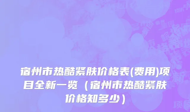 宿州市热酷紧肤价格表(费用)项目全新一览（宿州市热酷紧肤价格知多少）