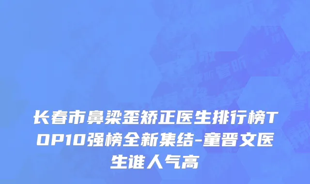 长春市鼻梁歪矫正医生排行榜TOP10强榜全新集结-童晋文医生谁人气高
