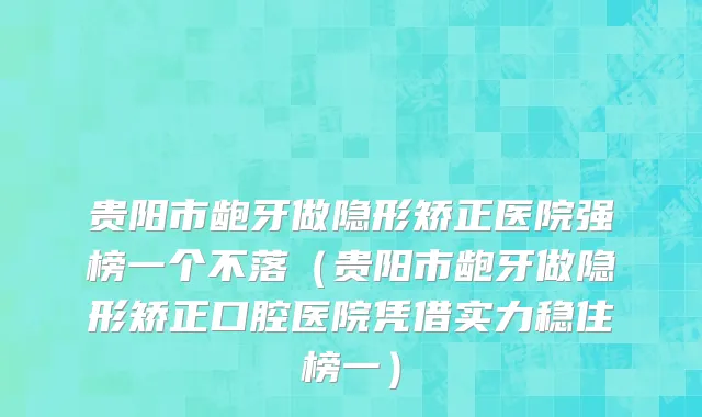 贵阳市龅牙做隐形矫正医院强榜一个不落（贵阳市龅牙做隐形矫正口腔医院凭借实力稳住榜一）