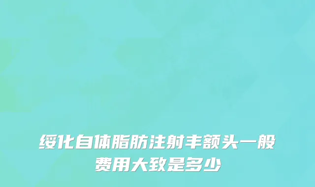 绥化自体脂肪注射丰额头一般费用大致是多少