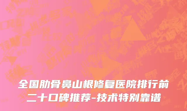 全国肋骨鼻山根修复医院排行前二十口碑推荐-技术特别靠谱