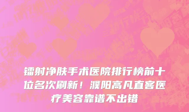镭射净肤手术医院排行榜前十位名次刷新!濮阳高凡直客医疗美容靠谱不出错