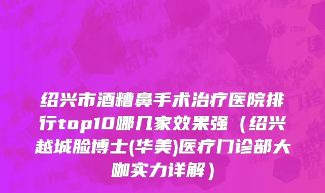 绍兴市酒糟鼻手术治疗医院排行top10哪几家效果强（绍兴越城脸博士(华美)医疗门诊部大咖实力详解）