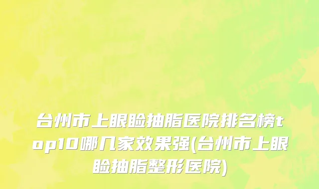 台州市上眼睑抽脂医院排名榜top10哪几家效果强(台州市上眼睑抽脂整形医院)