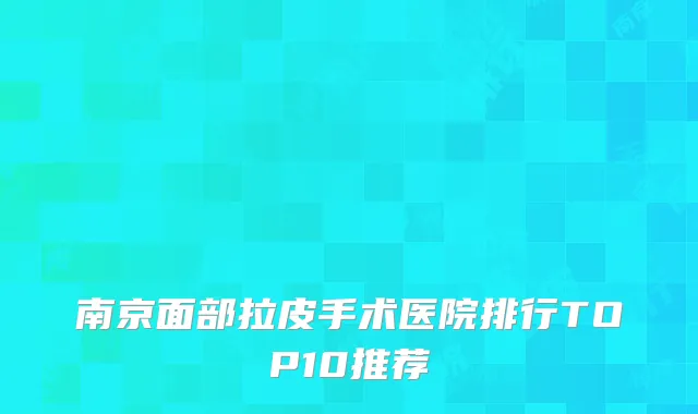 南京面部拉皮手术医院排行TOP10推荐