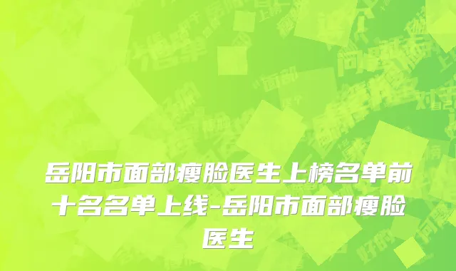 岳阳市面部瘦脸医生上榜名单前十名名单上线-岳阳市面部瘦脸医生