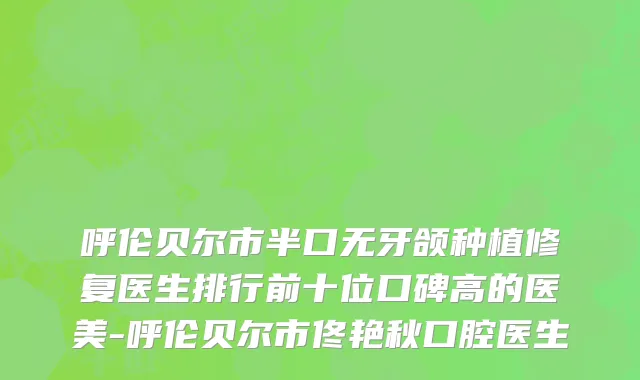 呼伦贝尔市半口无牙颌种植修复医生排行前十位口碑高的医美-呼伦贝尔市佟艳秋口腔医生