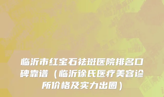临沂市红宝石祛斑医院排名口碑靠谱（临沂徐氏医疗美容诊所价格及实力出圈）