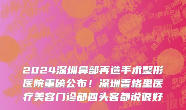 2024深圳鼻部再造手术整形医院重磅公布!深圳香格里医疗美容门诊部回头客都说很好