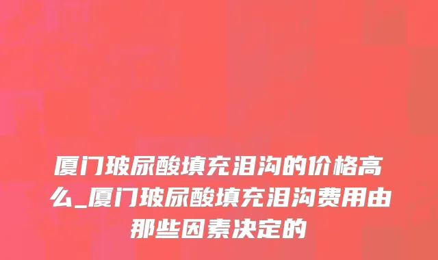 厦门玻尿酸填充泪沟的价格高么_厦门玻尿酸填充泪沟费用由那些因素决定的