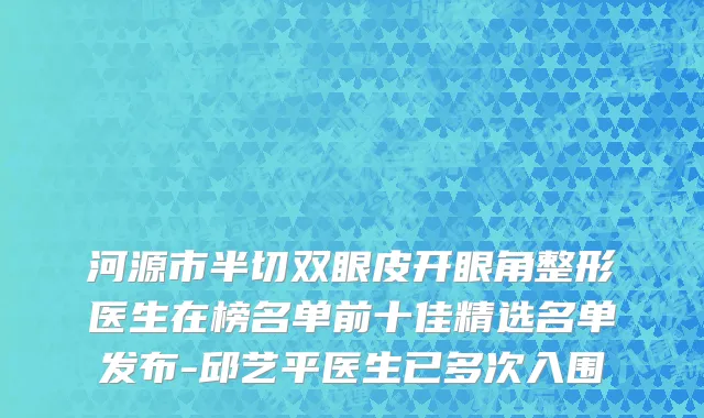 河源市半切双眼皮开眼角整形医生在榜名单前十佳精选名单发布-邱艺平医生已多次入围
