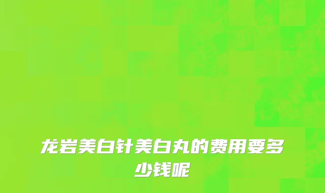 龙岩美白针美白丸的费用要多少钱呢