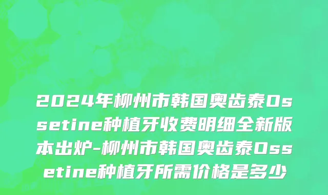 2024年柳州市韩国奥齿泰Ossetine种植牙收费明细全新版本出炉-柳州市韩国奥齿泰Ossetine种植牙所需价格是多少