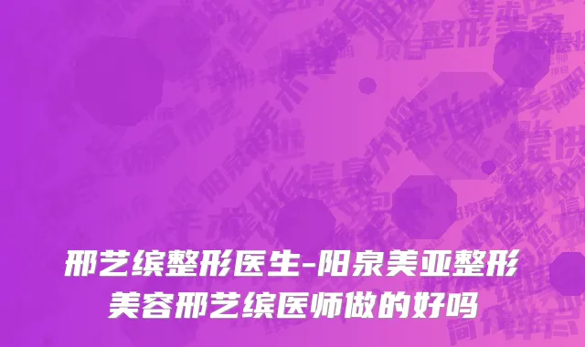 邢艺缤整形医生-阳泉美亚整形美容邢艺缤医师做的好吗