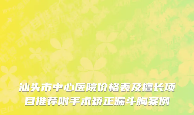 汕头市中心医院价格表及擅长项目推荐附手术矫正漏斗胸案例