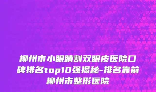柳州市小眼睛割双眼皮医院口碑排名top10强揭秘-排名靠前柳州市整形医院