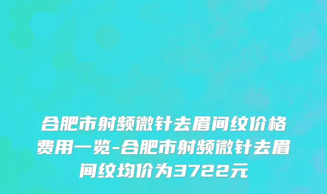 合肥市射频微针去眉间纹价格费用一览-合肥市射频微针去眉间纹均价为3722元