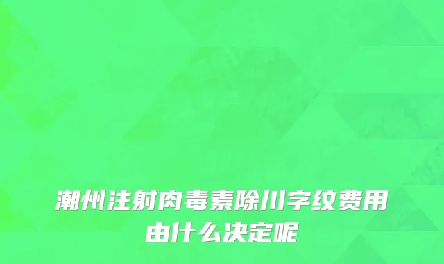 潮州注射肉毒素除川字纹费用由什么决定呢