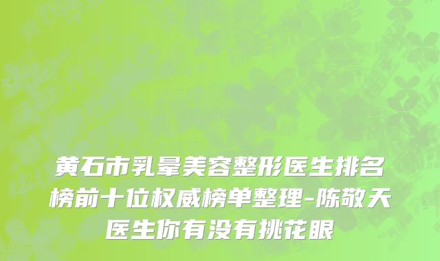 黄石市乳晕美容整形医生排名榜前十位权威榜单整理-陈敬天医生你有没有挑花眼