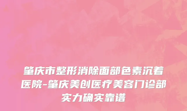 肇庆市整形消除面部色素沉着医院-肇庆美创医疗美容门诊部实力确实靠谱