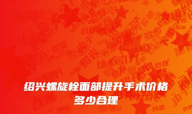 绍兴螺旋栓面部提升手术价格多少合理
