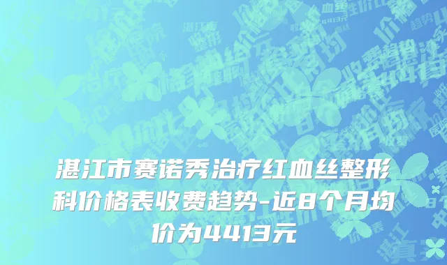 湛江市赛诺秀治疗红血丝整形科价格表收费趋势-近8个月均价为4413元