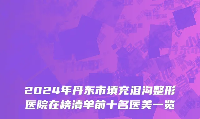 2024年丹东市填充泪沟整形医院在榜清单前十名医美一览