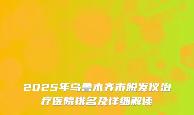 2025年乌鲁木齐市脱发仪治疗医院排名及详细解读