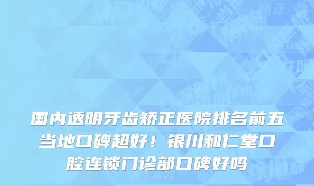 国内透明牙齿矫正医院排名前五当地口碑超好!银川和仁堂口腔连锁门诊部口碑好吗