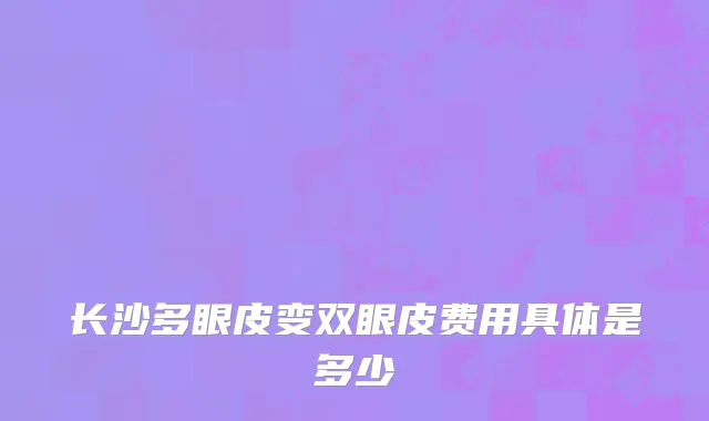 长沙多眼皮变双眼皮费用具体是多少