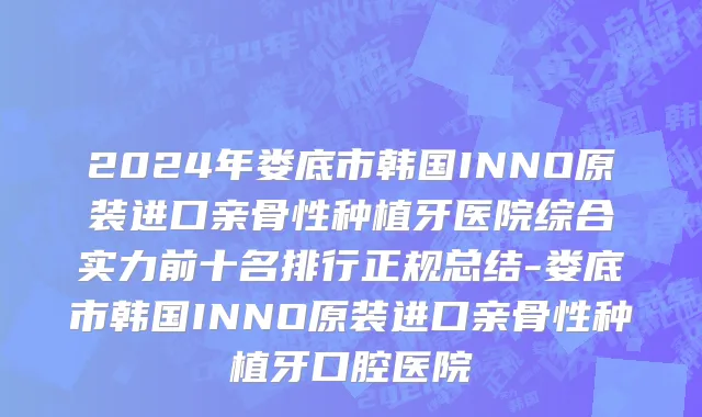 2024年娄底市韩国INNO原装进口亲骨性种植牙医院综合实力前十名排行正规总结-娄底市韩国INNO原装进口亲骨性种植牙口腔医院