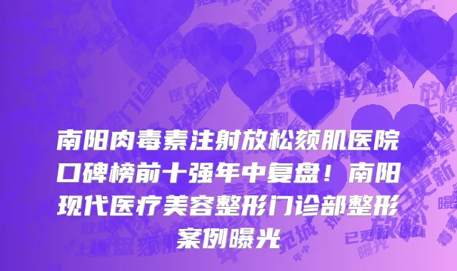 南阳肉毒素注射放松颏肌医院口碑榜前十强年中复盘!南阳现代医疗美容整形门诊部整形案例曝光