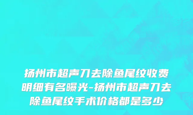 扬州市超声刀去除鱼尾纹收费明细有名曝光-扬州市超声刀去除鱼尾纹手术价格都是多少